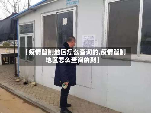 【疫情管制地区怎么查询的,疫情管制地区怎么查询的到】-第1张图片