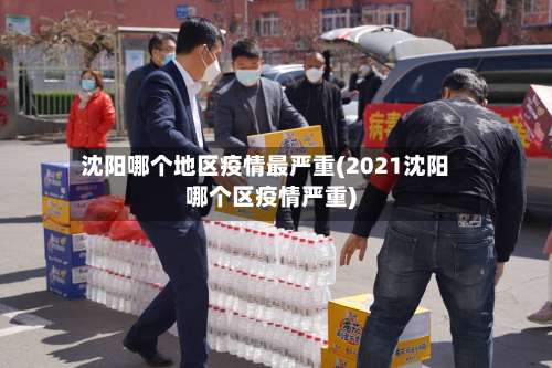沈阳哪个地区疫情最严重(2021沈阳哪个区疫情严重)-第2张图片