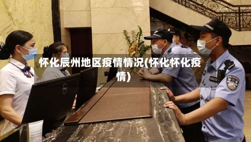 怀化辰州地区疫情情况(怀化怀化疫情)-第1张图片