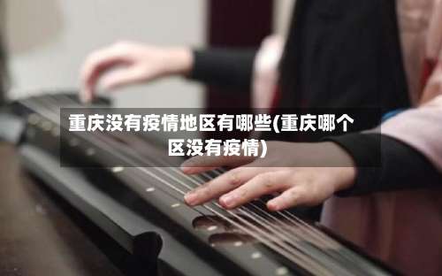 重庆没有疫情地区有哪些(重庆哪个区没有疫情)-第1张图片