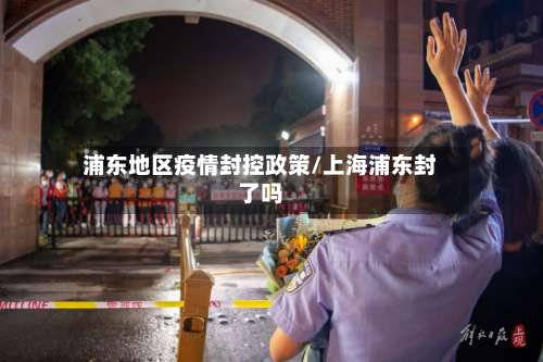 浦东地区疫情封控政策/上海浦东封了吗-第2张图片