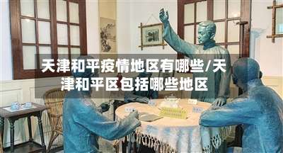 天津和平疫情地区有哪些/天津和平区包括哪些地区-第2张图片