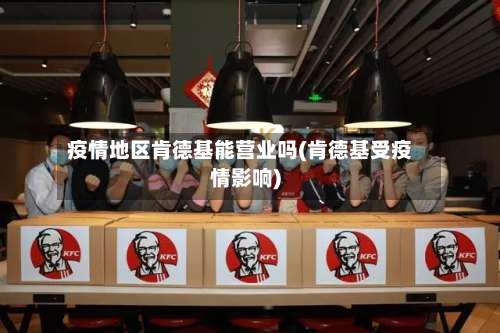 疫情地区肯德基能营业吗(肯德基受疫情影响)-第1张图片