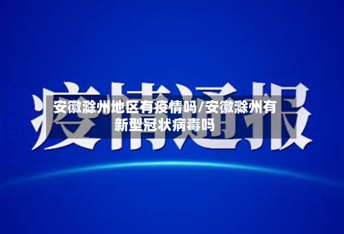 安徽滁州地区有疫情吗/安徽滁州有新型冠状病毒吗-第3张图片
