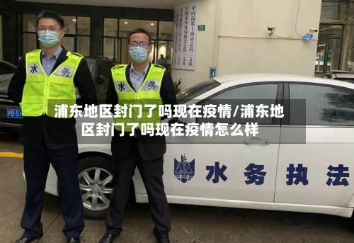 浦东地区封门了吗现在疫情/浦东地区封门了吗现在疫情怎么样-第1张图片