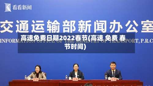 高速免费日期2022春节(高速 免费 春节时间)-第2张图片