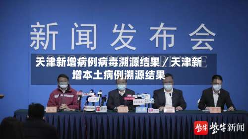 天津新增病例病毒溯源结果／天津新增本土病例溯源结果-第1张图片