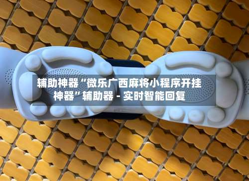 辅助神器“微乐广西麻将小程序开挂神器	”辅助器 - 实时智能回复-第2张图片