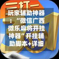 玩家辅助神器：“微信广西微乐麻将开挂神器	”开挂辅助脚本+详细开挂-第1张图片