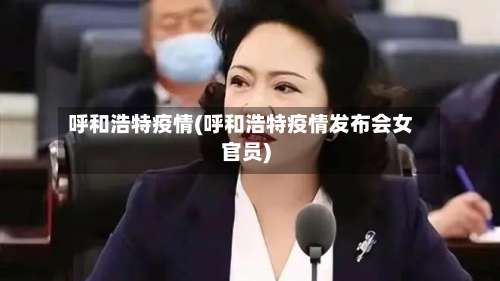 呼和浩特疫情(呼和浩特疫情发布会女官员)-第2张图片