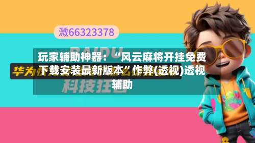 玩家辅助神器：“风云麻将开挂免费下载安装最新版本”作弊(透视)透视辅助-第1张图片