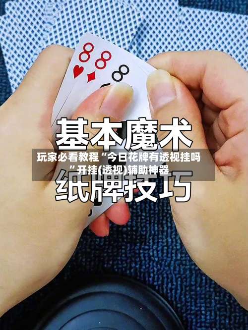 玩家必看教程“今日花牌有透视挂吗”开挂(透视)辅助神器-第1张图片