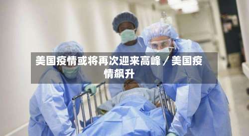 美国疫情或将再次迎来高峰／美国疫情飙升-第1张图片