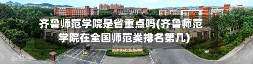 齐鲁师范学院是省重点吗(齐鲁师范学院在全国师范类排名第几)-第1张图片