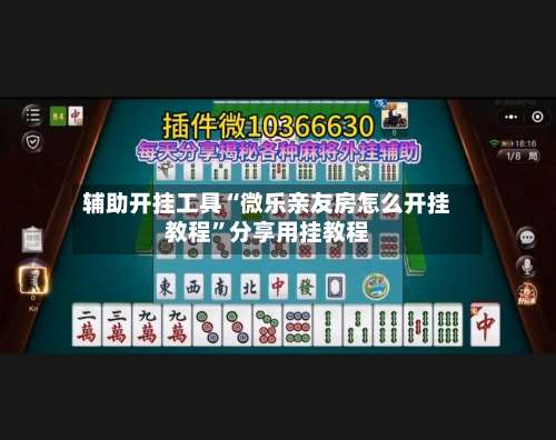 辅助开挂工具“微乐亲友房怎么开挂教程	”分享用挂教程-第1张图片