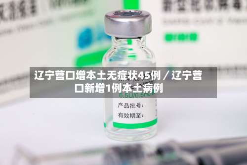 辽宁营口增本土无症状45例／辽宁营口新增1例本土病例-第3张图片