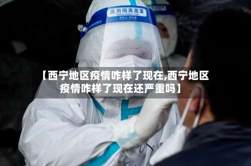 【西宁地区疫情咋样了现在,西宁地区疫情咋样了现在还严重吗】-第1张图片