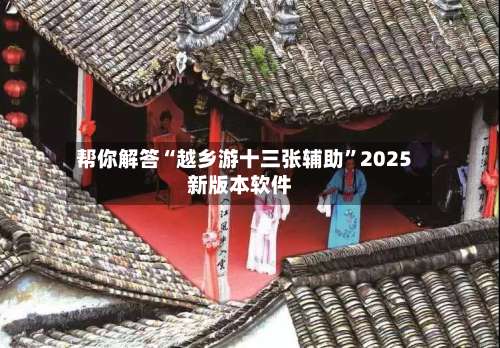 帮你解答“越乡游十三张辅助”2025新版本软件-第3张图片