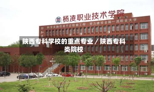 陕西专科学校的重点专业／陕西专科类院校-第2张图片