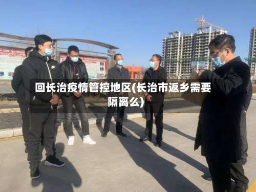 回长治疫情管控地区(长治市返乡需要隔离么)-第1张图片