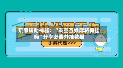 玩家辅助神器：“友空互娱麻将有挂吗	”分享必要外挂教程-第1张图片