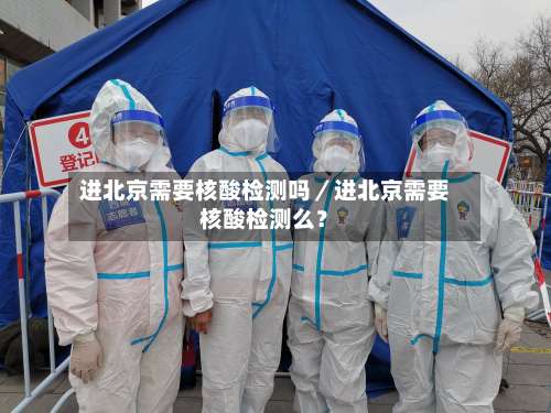 进北京需要核酸检测吗／进北京需要核酸检测么？-第2张图片