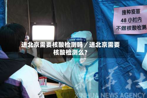 进北京需要核酸检测吗／进北京需要核酸检测么？-第3张图片