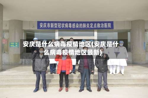 安庆是什么病毒疫情地区(安庆是什么病毒疫情地区最新)-第1张图片