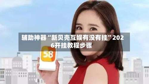 辅助神器“新贝壳互娱有没有挂	”2026开挂教程步骤-第2张图片