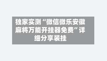 独家实测“微信微乐安徽麻将万能开挂器免费”详细分享装挂-第3张图片