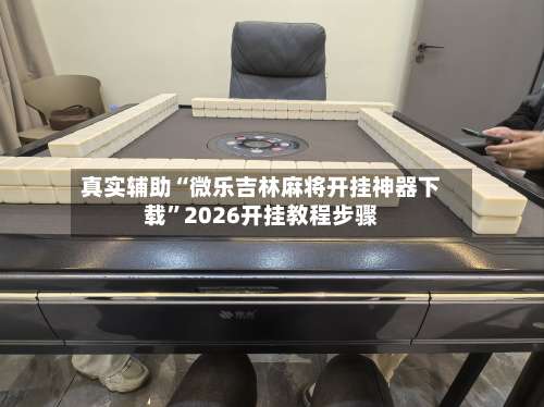真实辅助“微乐吉林麻将开挂神器下载	”2026开挂教程步骤-第1张图片