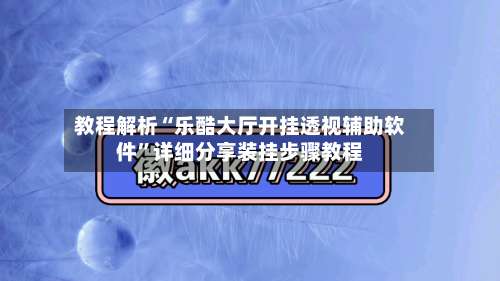 教程解析“乐酷大厅开挂透视辅助软件	”详细分享装挂步骤教程-第2张图片