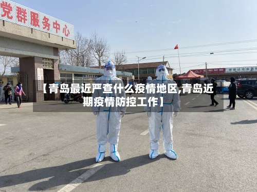 【青岛最近严查什么疫情地区,青岛近期疫情防控工作】-第1张图片