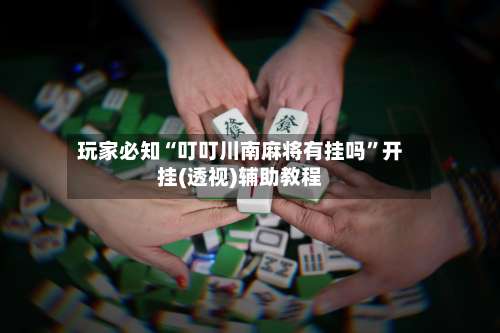 玩家必知“叮叮川南麻将有挂吗	”开挂(透视)辅助教程-第1张图片