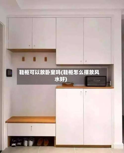 鞋柜可以放卧室吗(鞋柜怎么摆放风水好)-第1张图片