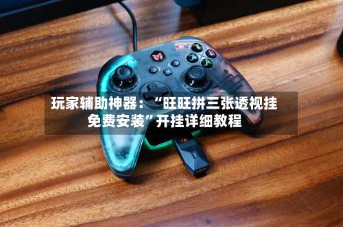 玩家辅助神器：“旺旺拼三张透视挂免费安装”开挂详细教程-第2张图片