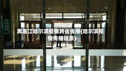 黑龙江哈尔滨疫情跨省传播(哈尔滨疫情传播链条)-第2张图片