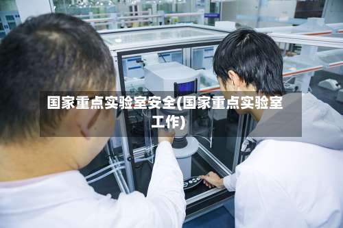 国家重点实验室安全(国家重点实验室工作)-第2张图片