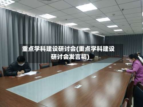 重点学科建设研讨会(重点学科建设研讨会发言稿)-第3张图片