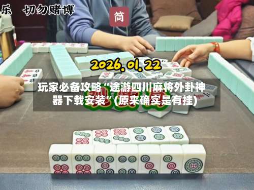 玩家必备攻略“途游四川麻将外卦神器下载安装”(原来确实是有挂)-第2张图片