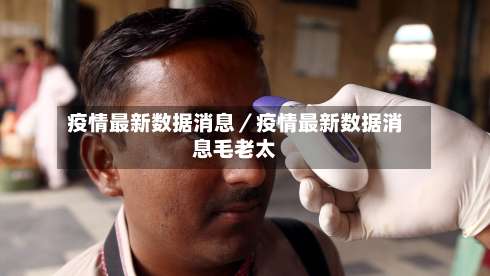 疫情最新数据消息／疫情最新数据消息毛老太-第1张图片