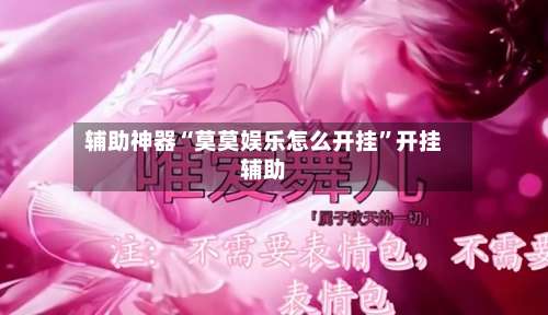 辅助神器“莫莫娱乐怎么开挂	”开挂辅助-第2张图片