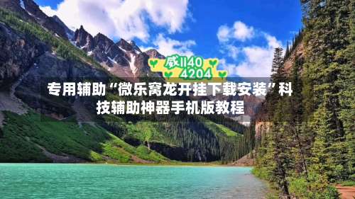 专用辅助“微乐窝龙开挂下载安装”科技辅助神器手机版教程-第2张图片