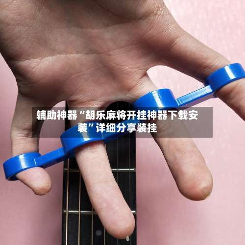 辅助神器“胡乐麻将开挂神器下载安装”详细分享装挂-第1张图片