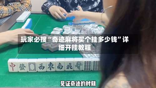 玩家必搜“奇迹麻将买个挂多少钱”详细开挂教程-第1张图片