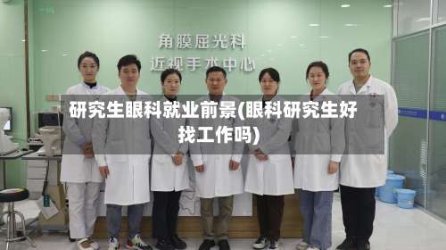 研究生眼科就业前景(眼科研究生好找工作吗)-第2张图片