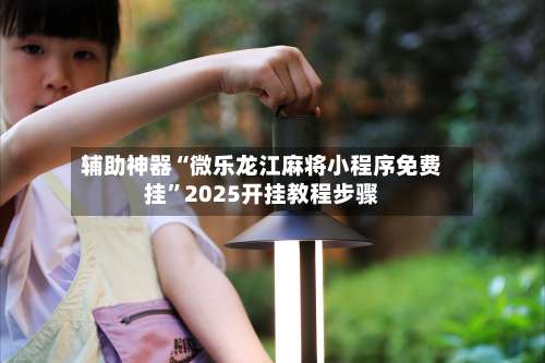 辅助神器“微乐龙江麻将小程序免费挂	”2025开挂教程步骤-第1张图片