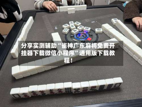 分享实测辅助“雀神广东麻将免费开挂器下载微信小程序	”通用版下载教程！-第1张图片