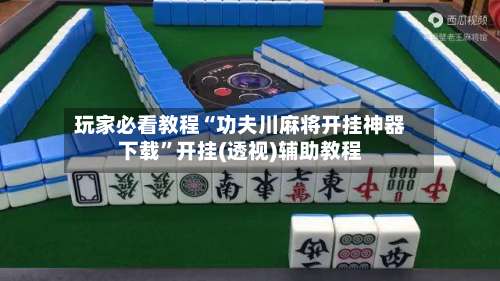 玩家必看教程“功夫川麻将开挂神器下载”开挂(透视)辅助教程-第1张图片