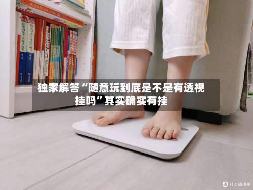 独家解答“随意玩到底是不是有透视挂吗	”其实确实有挂-第2张图片